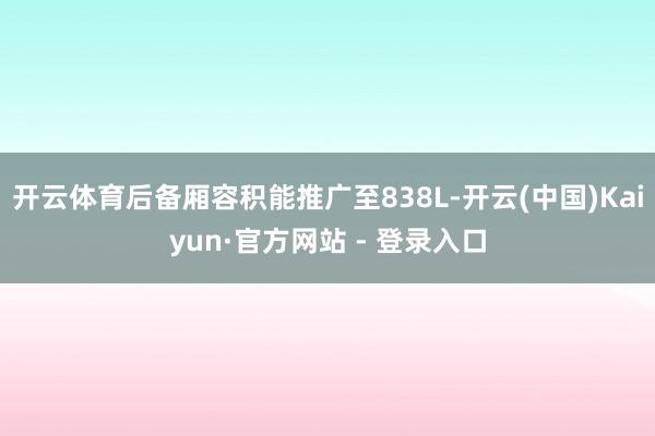 开云体育后备厢容积能推广至838L-开云(中国)Kaiyun·官方网站 - 登录入口