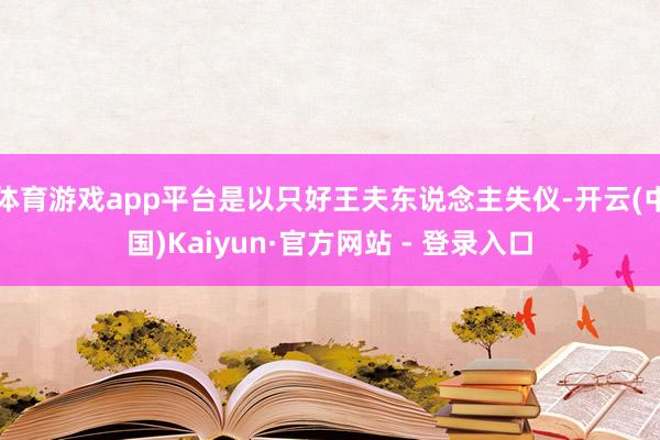 体育游戏app平台是以只好王夫东说念主失仪-开云(中国)Kaiyun·官方网站 - 登录入口