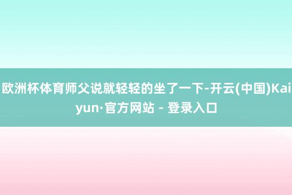 欧洲杯体育师父说就轻轻的坐了一下-开云(中国)Kaiyun·官方网站 - 登录入口