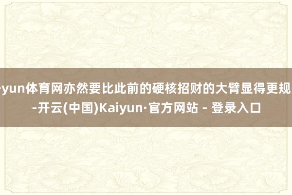 开yun体育网亦然要比此前的硬核招财的大臂显得更规整-开云(中国)Kaiyun·官方网站 - 登录入口