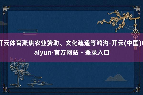 开云体育聚焦农业赞助、文化疏通等鸿沟-开云(中国)Kaiyun·官方网站 - 登录入口