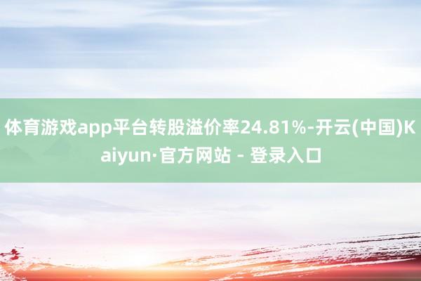 体育游戏app平台转股溢价率24.81%-开云(中国)Kaiyun·官方网站 - 登录入口