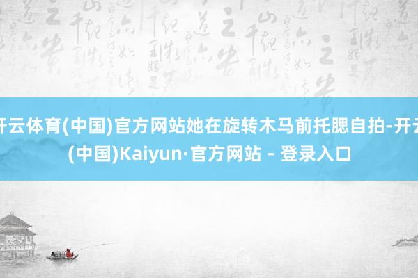 开云体育(中国)官方网站她在旋转木马前托腮自拍-开云(中国)Kaiyun·官方网站 - 登录入口
