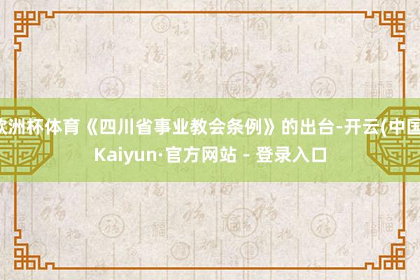 欧洲杯体育《四川省事业教会条例》的出台-开云(中国)Kaiyun·官方网站 - 登录入口