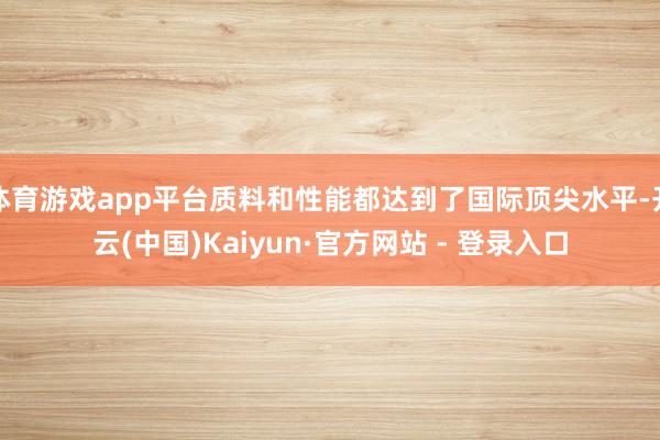 体育游戏app平台质料和性能都达到了国际顶尖水平-开云(中国)Kaiyun·官方网站 - 登录入口