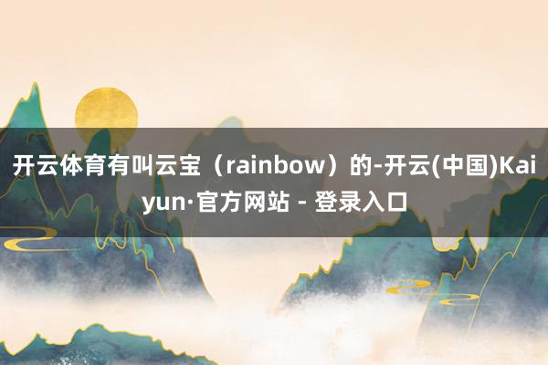 开云体育有叫云宝(rainbow)的-开云(中国)Kaiyun·官方网站 - 登录入口