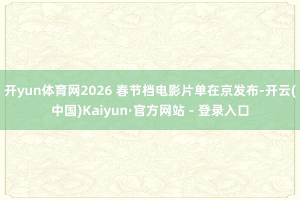 开yun体育网2026 春节档电影片单在京发布-开云(中国)Kaiyun·官方网站 - 登录入口