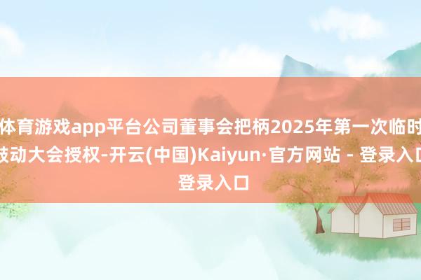 体育游戏app平台公司董事会把柄2025年第一次临时鼓动大会授权-开云(中国)Kaiyun·官方网站 - 登录入口