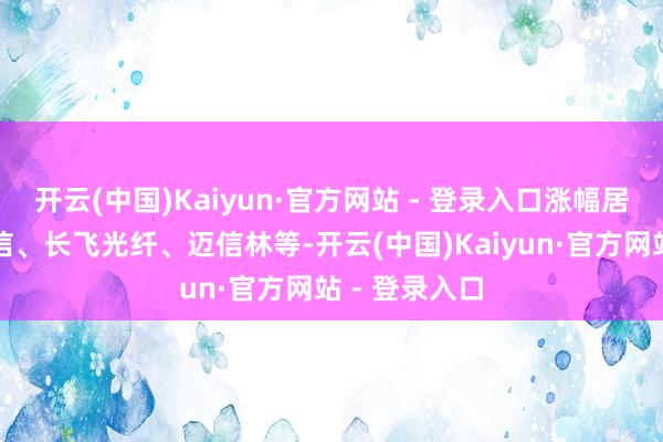 开云(中国)Kaiyun·官方网站 - 登录入口涨幅居前的有飞利信、长飞光纤、迈信林等-开云(中国)Kaiyun·官方网站 - 登录入口