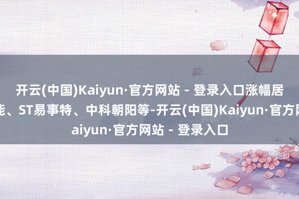 开云(中国)Kaiyun·官方网站 - 登录入口涨幅居前的有杰创智能、ST易事特、中科朝阳等-开云(中国)Kaiyun·官方网站 - 登录入口