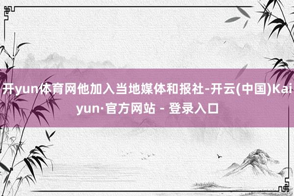 开yun体育网他加入当地媒体和报社-开云(中国)Kaiyun·官方网站 - 登录入口
