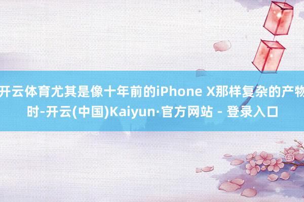 开云体育尤其是像十年前的iPhone X那样复杂的产物时-开云(中国)Kaiyun·官方网站 - 登录入口