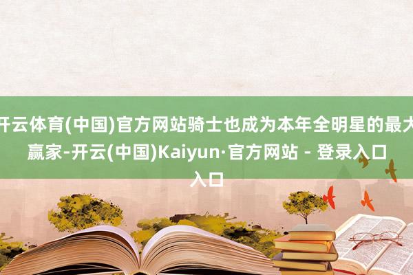 开云体育(中国)官方网站骑士也成为本年全明星的最大赢家-开云(中国)Kaiyun·官方网站 - 登录入口