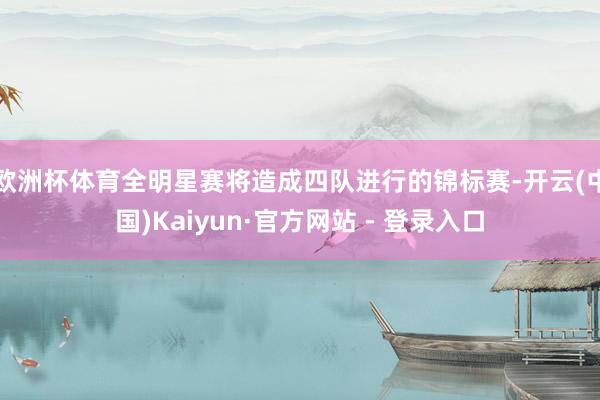 欧洲杯体育全明星赛将造成四队进行的锦标赛-开云(中国)Kaiyun·官方网站 - 登录入口