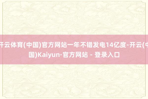 开云体育(中国)官方网站一年不错发电14亿度-开云(中国)Kaiyun·官方网站 - 登录入口