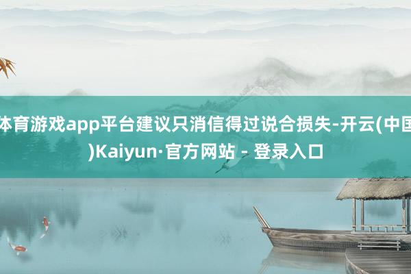 体育游戏app平台建议只消信得过说合损失-开云(中国)Kaiyun·官方网站 - 登录入口