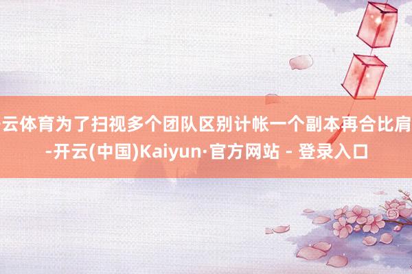 开云体育为了扫视多个团队区别计帐一个副本再合比肩名-开云(中国)Kaiyun·官方网站 - 登录入口