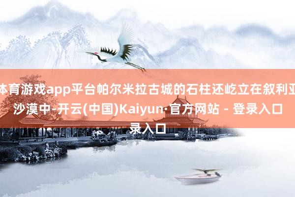 体育游戏app平台帕尔米拉古城的石柱还屹立在叙利亚沙漠中-开云(中国)Kaiyun·官方网站 - 登录入口