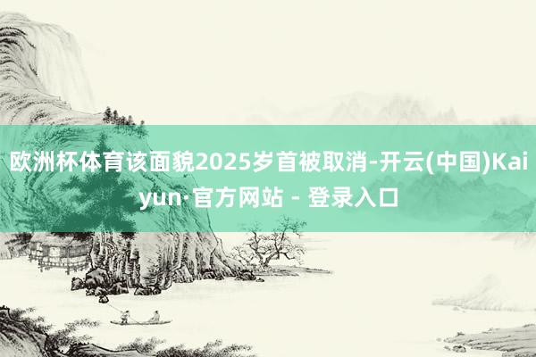 欧洲杯体育该面貌2025岁首被取消-开云(中国)Kaiyun·官方网站 - 登录入口