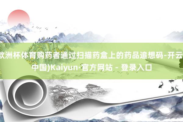欧洲杯体育购药者通过扫描药盒上的药品追想码-开云(中国)Kaiyun·官方网站 - 登录入口