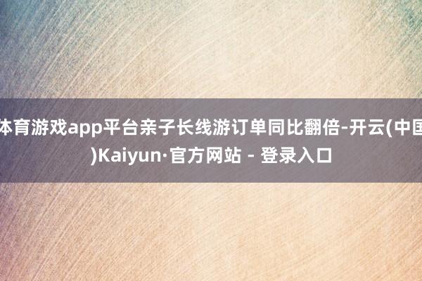 体育游戏app平台亲子长线游订单同比翻倍-开云(中国)Kaiyun·官方网站 - 登录入口