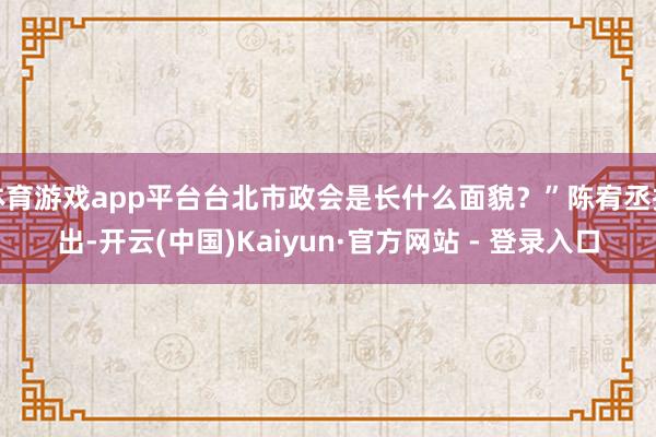 体育游戏app平台台北市政会是长什么面貌?”陈宥丞指出-开云(中国)Kaiyun·官方网站 - 登录入口