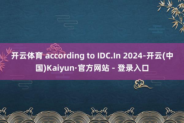 开云体育 according to IDC.In 2024-开云(中国)Kaiyun·官方网站 - 登录入口