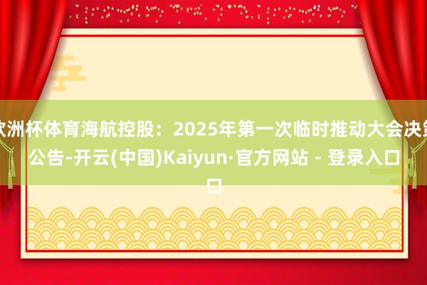欧洲杯体育海航控股:2025年第一次临时推动大会决策公告-开云(中国)Kaiyun·官方网站 - 登录入口