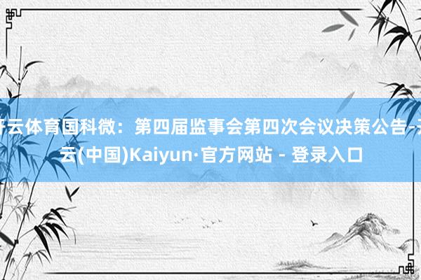 开云体育国科微：第四届监事会第四次会议决策公告-开云(中国)Kaiyun·官方网站 - 登录入口