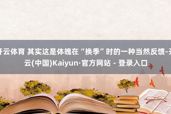 开云体育 其实这是体魄在“换季”时的一种当然反馈-开云(中国)Kaiyun·官方网站 - 登录入口
