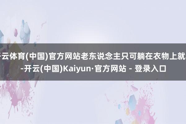 开云体育(中国)官方网站老东说念主只可躺在衣物上就寝-开云(中国)Kaiyun·官方网站 - 登录入口