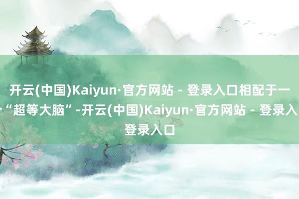 开云(中国)Kaiyun·官方网站 - 登录入口相配于一个“超等大脑”-开云(中国)Kaiyun·官方网站 - 登录入口