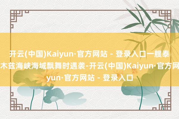 开云(中国)Kaiyun·官方网站 - 登录入口一艘泰国货船在霍尔木兹海峡海域飘舞时遇袭-开云(中国)Kaiyun·官方网站 - 登录入口