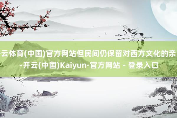 开云体育(中国)官方网站但民间仍保留对西方文化的亲近-开云(中国)Kaiyun·官方网站 - 登录入口