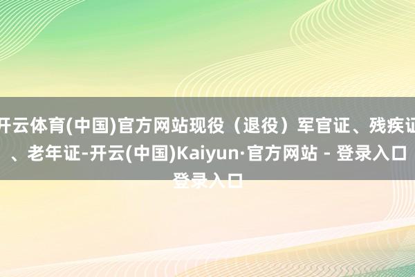开云体育(中国)官方网站现役（退役）军官证、残疾证、老年证-开云(中国)Kaiyun·官方网站 - 登录入口