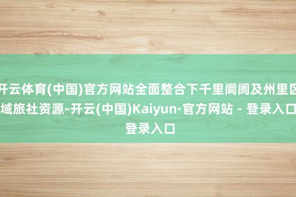 开云体育(中国)官方网站全面整合下千里阛阓及州里区域旅社资源-开云(中国)Kaiyun·官方网站 - 登录入口