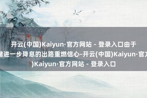 开云(中国)Kaiyun·官方网站 - 登录入口由于商场对好意思联储进一步降息的出路重燃信心-开云(中国)Kaiyun·官方网站 - 登录入口