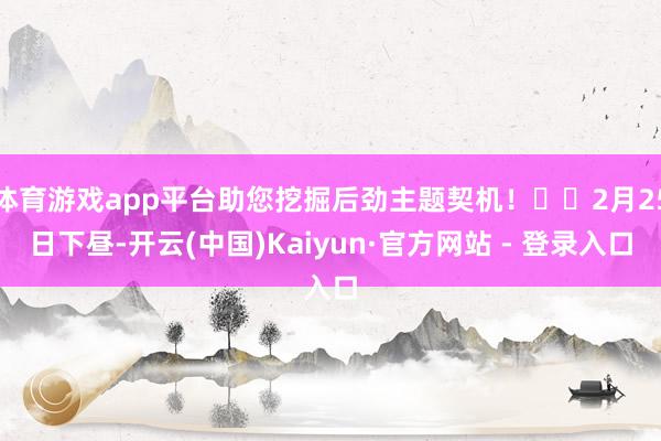 体育游戏app平台助您挖掘后劲主题契机！		2月25日下昼-开云(中国)Kaiyun·官方网站 - 登录入口