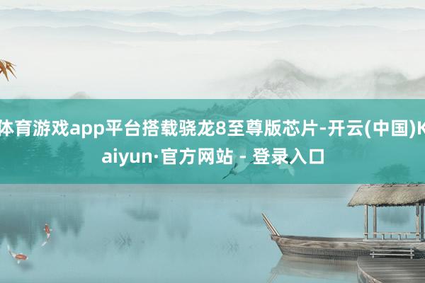 体育游戏app平台搭载骁龙8至尊版芯片-开云(中国)Kaiyun·官方网站 - 登录入口