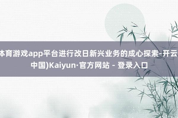 体育游戏app平台进行改日新兴业务的成心探索-开云(中国)Kaiyun·官方网站 - 登录入口