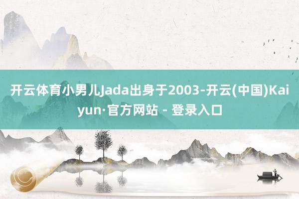 开云体育小男儿Jada出身于2003-开云(中国)Kaiyun·官方网站 - 登录入口