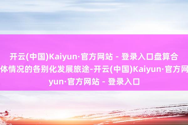 开云(中国)Kaiyun·官方网站 - 登录入口盘算合乎富滇银行本体情况的各别化发展旅途-开云(中国)Kaiyun·官方网站 - 登录入口
