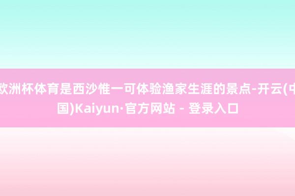 欧洲杯体育是西沙惟一可体验渔家生涯的景点-开云(中国)Kaiyun·官方网站 - 登录入口