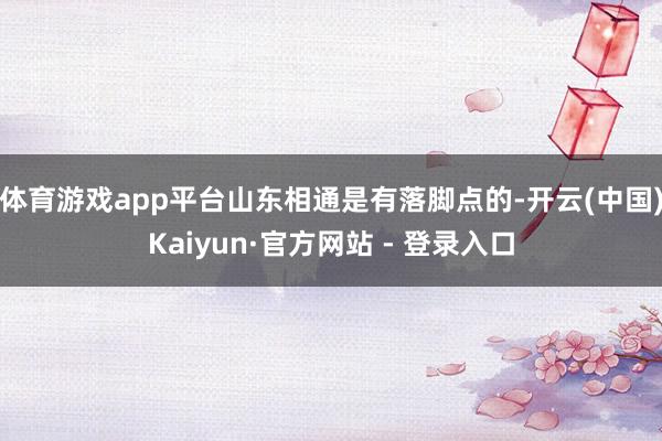 体育游戏app平台山东相通是有落脚点的-开云(中国)Kaiyun·官方网站 - 登录入口