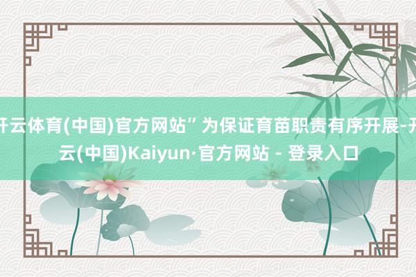 开云体育(中国)官方网站”为保证育苗职责有序开展-开云(中国)Kaiyun·官方网站 - 登录入口