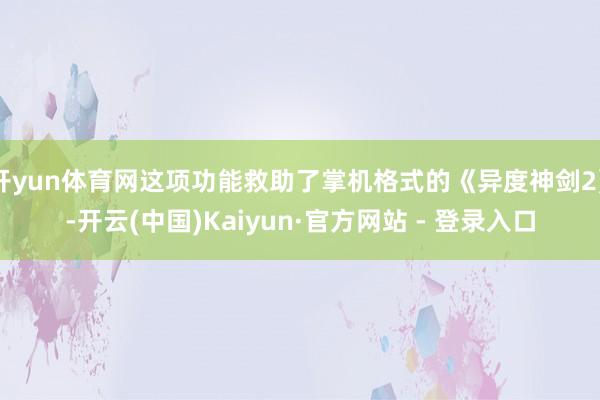 开yun体育网这项功能救助了掌机格式的《异度神剑2》-开云(中国)Kaiyun·官方网站 - 登录入口