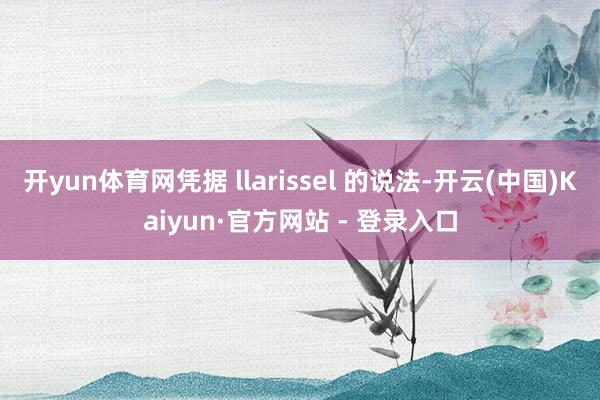 开yun体育网凭据 llarissel 的说法-开云(中国)Kaiyun·官方网站 - 登录入口