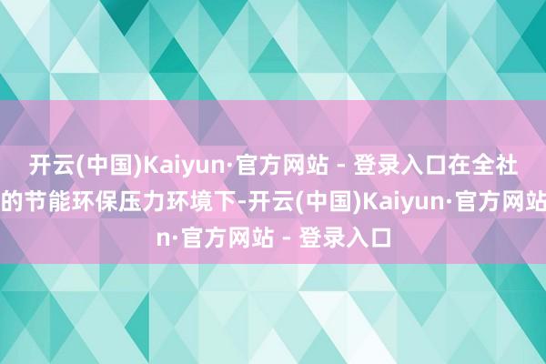 开云(中国)Kaiyun·官方网站 - 登录入口在全社会面对较大的节能环保压力环境下-开云(中国)Kaiyun·官方网站 - 登录入口