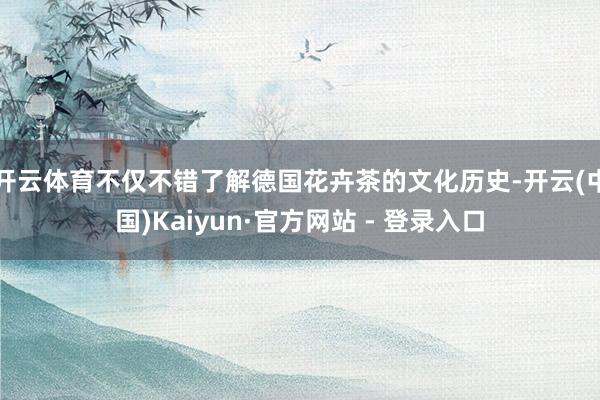 开云体育不仅不错了解德国花卉茶的文化历史-开云(中国)Kaiyun·官方网站 - 登录入口