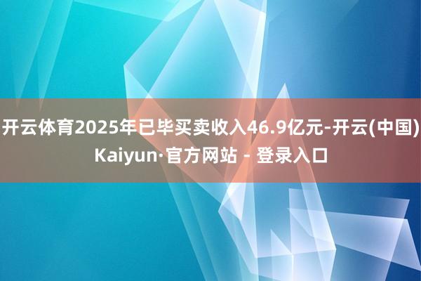 开云体育2025年已毕买卖收入46.9亿元-开云(中国)Kaiyun·官方网站 - 登录入口